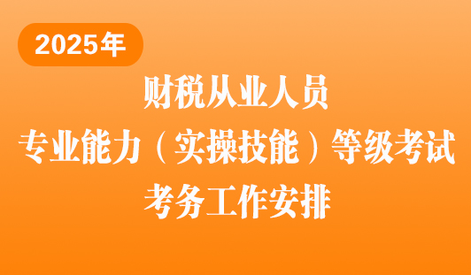  关于2025年财税从业人员专业能力（实操技能）等级认证考核工作安排的通知